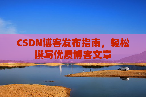 CSDN博客发布指南，轻松撰写优质博客文章